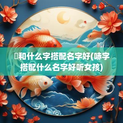 赟和什么字搭配名字好(哧字搭配什么名字好听女孩)