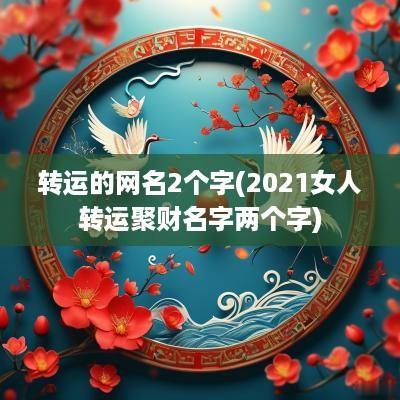转运的网名2个字(2025女人转运聚财名字两个字)