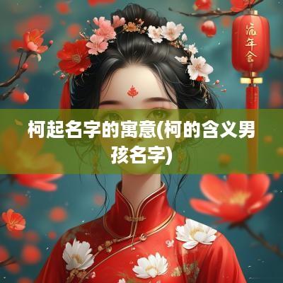 柯起名字的寓意(柯的含义男孩名字)