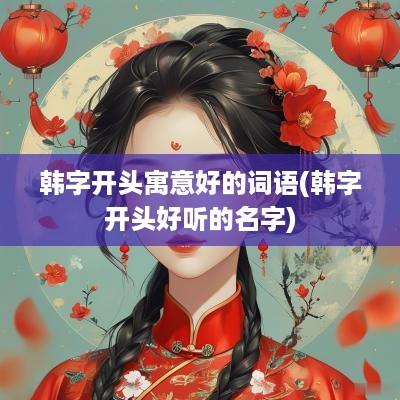 韩字开头寓意好的词语(韩字开头好听的名字)