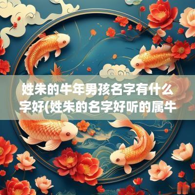 姓朱的蛇年男孩名字有什么字好(姓朱的名字好听的属牛的女孩)