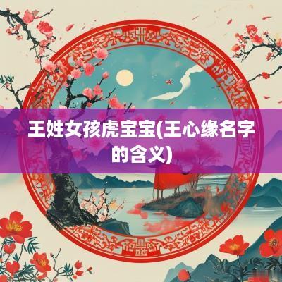 王姓女孩虎宝宝(王心缘名字的含义)