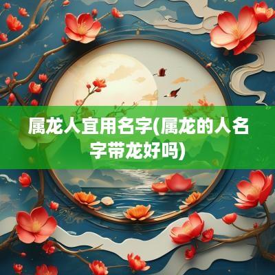属龙人宜用名字(属龙的人名字带龙好吗)