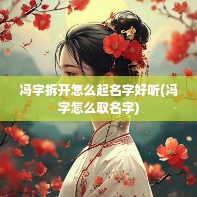 冯字拆开怎么起名字好听(冯字怎么取名字)