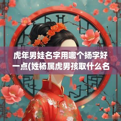 蛇年男娃名字用哪个扬字好一点(姓杨属虎男孩取什么名字好)