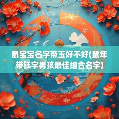 鼠宝宝名字带玉好不好(蛇年带钰字男孩最佳组合名字)