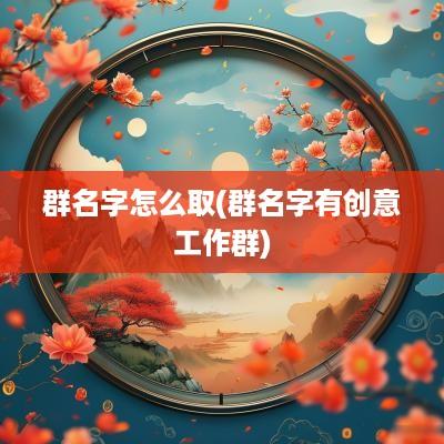 群名字怎么取(群名字有创意工作群)