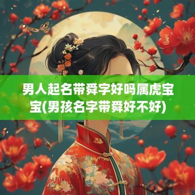 男人起名带舜字好吗属虎宝宝(男孩名字带舜好不好)