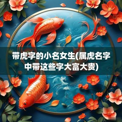 带虎字的小名女生(属虎名字中带这些字大富大贵)
