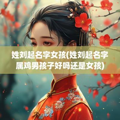 姓刘起名字女孩(姓刘起名字属鸡男孩子好吗还是女孩)