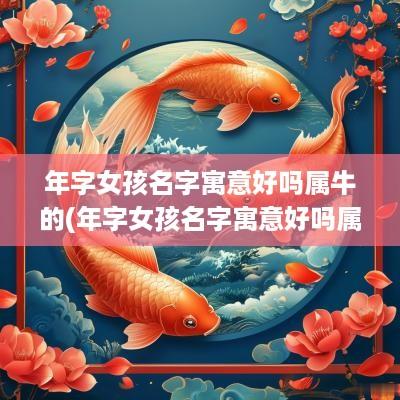 年字女孩名字寓意好吗属牛的(年字女孩名字寓意好吗属牛人)