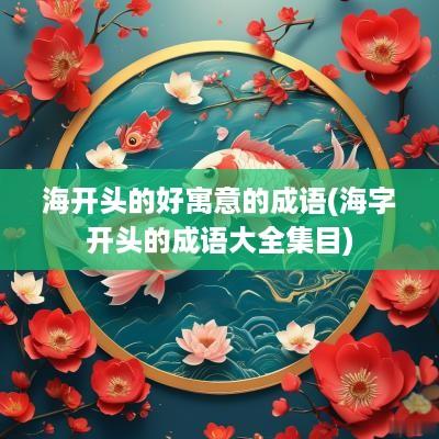 海开头的好寓意的成语(海字开头的成语大全集目)