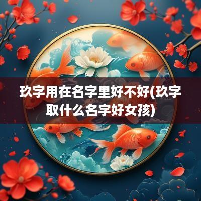 玖字用在名字里好不好(玖字取什么名字好女孩)