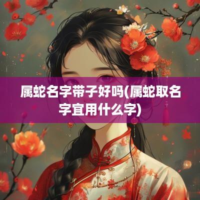 属蛇名字带子好吗(属蛇取名字宜用什么字)