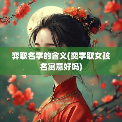 弈取名字的含义(奕字取女孩名寓意好吗)