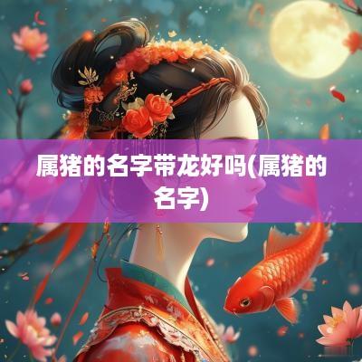 属猪的名字带龙好吗(属猪的名字)
