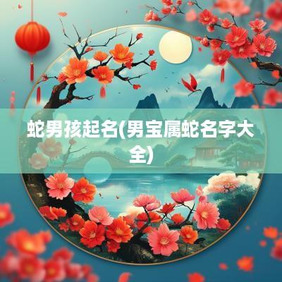 蛇男孩起名(男宝属蛇名字大全)