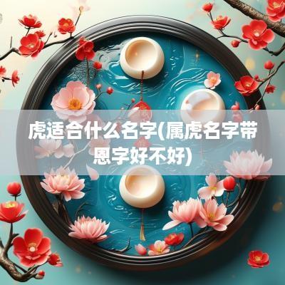 虎适合什么名字(属虎名字带恩字好不好)