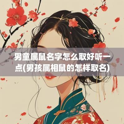 男童属鼠名字怎么取好听一点(男孩属相鼠的怎样取名)