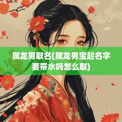 属龙男取名(属龙男宝起名字要带水吗怎么取)