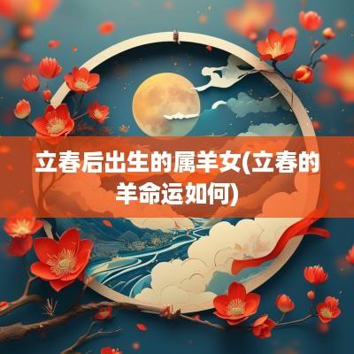 立春后出生的属羊女(立春的羊命运如何)