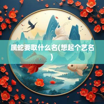 属蛇要取什么名(想起个艺名)