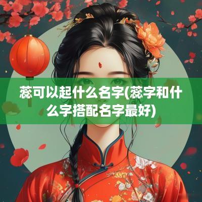 蕊可以起什么名字(蕊字和什么字搭配名字最好)
