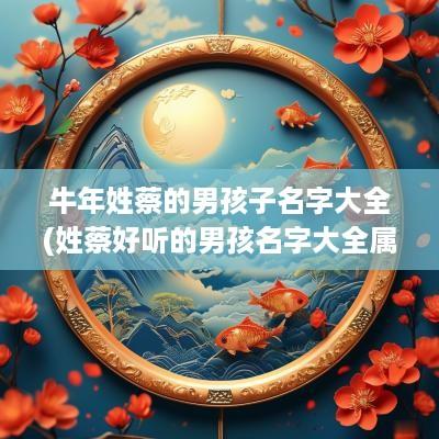 蛇年姓蔡的男孩子名字大全(姓蔡好听的男孩名字大全属牛女孩)