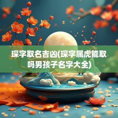 琛字取名吉凶(琛字属虎能取吗男孩子名字大全)