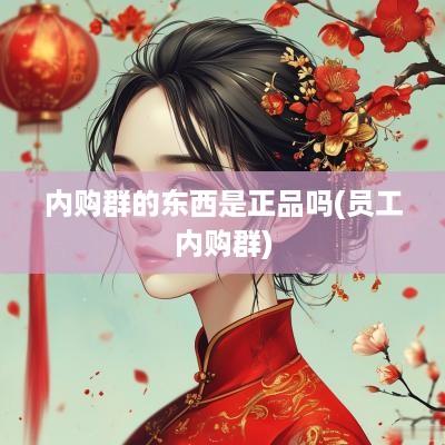 内购群的东西是正品吗(员工内购群)