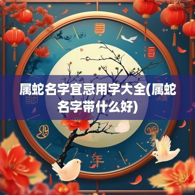 属蛇名字宜忌用字大全(属蛇名字带什么好)