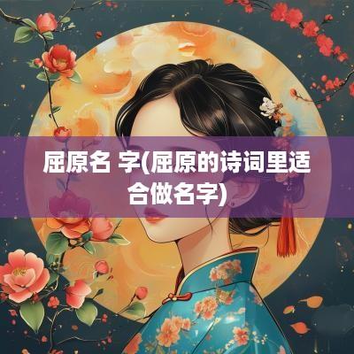 屈原名 字(屈原的诗词里适合做名字)