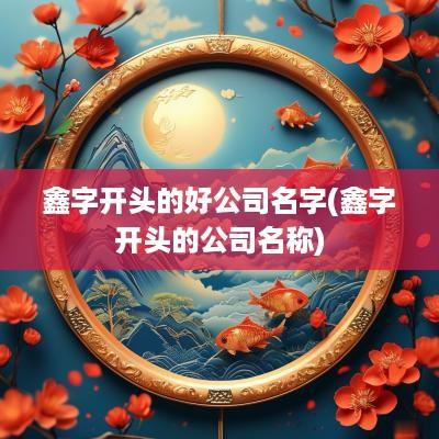 鑫字开头的好公司名字(鑫字开头的公司名称)