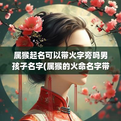 属猴起名可以带火字旁吗男孩子名字(属猴的火命名字带什么字好)