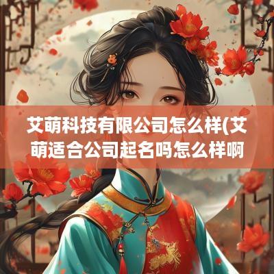 艾萌科技有限公司怎么样(艾萌适合公司起名吗怎么样啊)