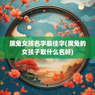 属兔女孩名字最佳字(属兔的女孩子取什么名好)