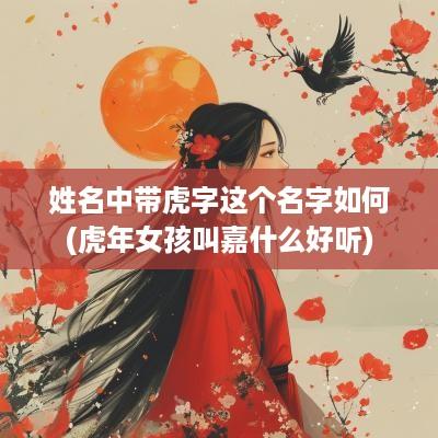 姓名中带虎字这个名字如何(蛇年女孩叫嘉什么好听)