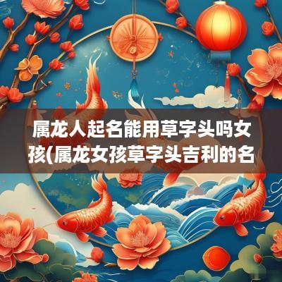 属龙人起名能用草字头吗女孩(属龙女孩草字头吉利的名字)