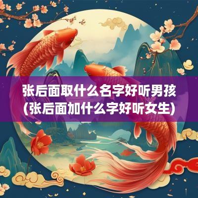 张后面取什么名字好听男孩(张后面加什么字好听女生)