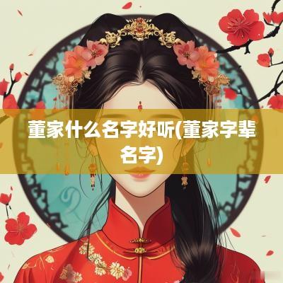 董家什么名字好听(董家字辈名字)