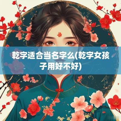 乾字适合当名字么(乾字女孩子用好不好)