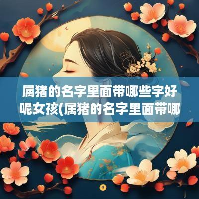 属猪的名字里面带哪些字好呢女孩(属猪的名字里面带哪些字好听)