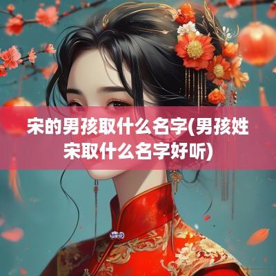 宋的男孩取什么名字(男孩姓宋取什么名字好听)