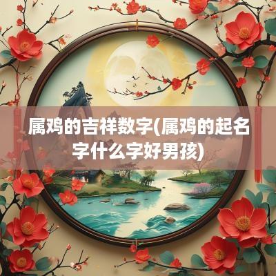 属鸡的吉祥数字(属鸡的起名字什么字好男孩)