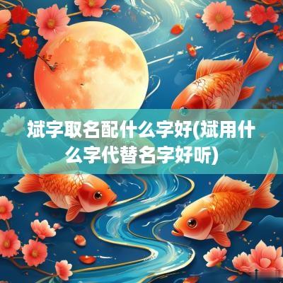 斌字取名配什么字好(斌用什么字代替名字好听)