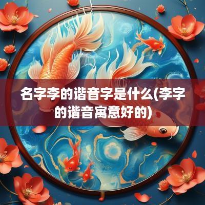 名字李的谐音字是什么(李字的谐音寓意好的)