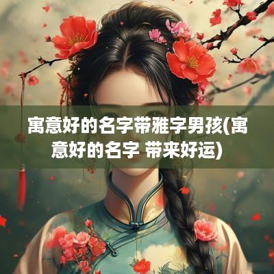 寓意好的名字带雅字男孩(寓意好的名字 带来好运)