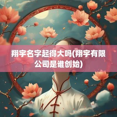 翔宇名字起得大吗(翔宇有限公司是谁创始)