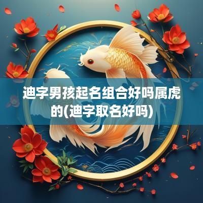 迪字男孩起名组合好吗属虎的(迪字取名好吗)
