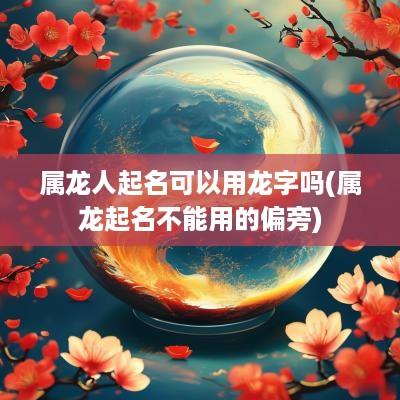 属龙人起名可以用龙字吗(属龙起名不能用的偏旁)